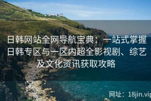 日韩网站全网导航宝典：一站式掌握日韩专区与一区内超全影视剧、综艺及文化资讯获取攻略