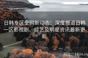 日韩专区全网新动态：深度报道日韩一区影视剧、综艺及明星资讯最新更新