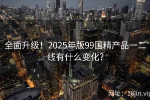 全面升级！2025年版99国精产品一二线有什么变化？