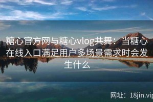 糖心官方网与糖心vlog共舞：当糖心在线入口满足用户多场景需求时会发生什么