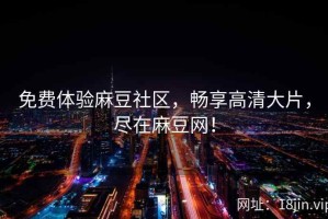 免费体验麻豆社区，畅享高清大片，尽在麻豆网！