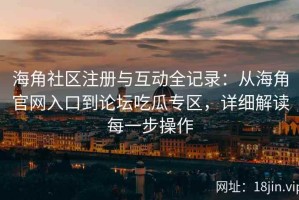 海角社区注册与互动全记录：从海角官网入口到论坛吃瓜专区，详细解读每一步操作