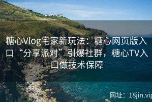 糖心Vlog宅家新玩法：糖心网页版入口“分享派对”引爆社群，糖心TV入口做技术保障