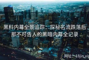 黑料内幕全景追踪：探秘名流跌落后那不可告人的黑暗内幕全记录