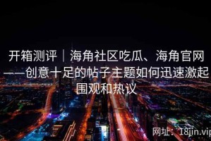 开箱测评｜海角社区吃瓜、海角官网——创意十足的帖子主题如何迅速激起围观和热议