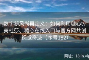 数字新风尚再定义：如何利用糖心tv美杜莎、糖心在线入口与官方网共创视觉奇迹（序号182）