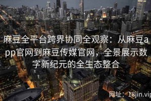 麻豆全平台跨界协同全观察：从麻豆app官网到麻豆传媒官网，全景展示数字新纪元的全生态整合