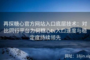 再探糖心官方网站入口底层技术：对比同行平台为何糖心tv入口速度与稳定度持续领先