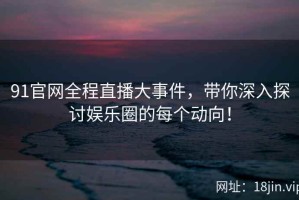91官网全程直播大事件，带你深入探讨娱乐圈的每个动向！