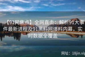 【91网焦点】全网直击：解析91大事件最新进程及91黑料网爆料内幕，实时数据全覆盖