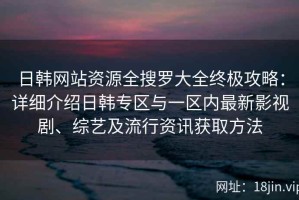 日韩网站资源全搜罗大全终极攻略：详细介绍日韩专区与一区内最新影视剧、综艺及流行资讯获取方法
