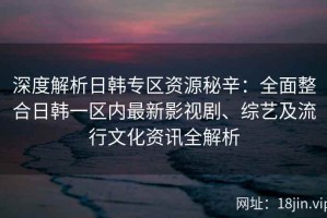 深度解析日韩专区资源秘辛：全面整合日韩一区内最新影视剧、综艺及流行文化资讯全解析