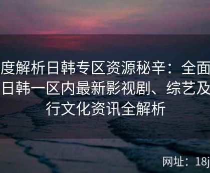 深度解析日韩专区资源秘辛：全面整合日韩一区内最新影视剧、综艺及流行文化资讯全解析