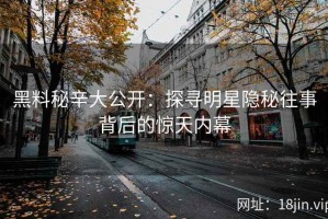 黑料秘辛大公开：探寻明星隐秘往事背后的惊天内幕