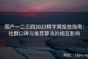 国产一二三四2022精字窝投放指南：社群口碑与推荐算法的相互影响