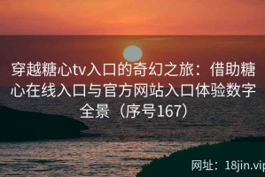 穿越糖心tv入口的奇幻之旅：借助糖心在线入口与官方网站入口体验数字全景（序号167）