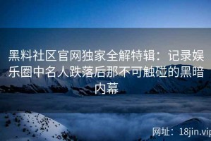黑料社区官网独家全解特辑：记录娱乐圈中名人跌落后那不可触碰的黑暗内幕