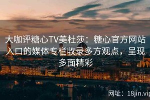 大咖评糖心TV美杜莎：糖心官方网站入口的媒体专栏收录多方观点，呈现多面精彩
