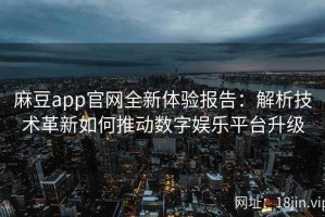麻豆app官网全新体验报告：解析技术革新如何推动数字娱乐平台升级