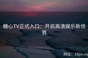 糖心TV正式入口：开启高清娱乐新世界
