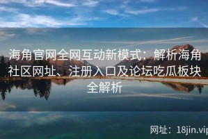 海角官网全网互动新模式：解析海角社区网址、注册入口及论坛吃瓜板块全解析