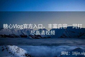 糖心Vlog官方入口，丰富内容一网打尽高清视频