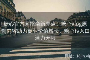 糖心官方网招商新亮点：糖心vlog原创内容助力商业价值增长，糖心tv入口潜力无限