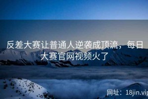 反差大赛让普通人逆袭成顶流，每日大赛官网视频火了