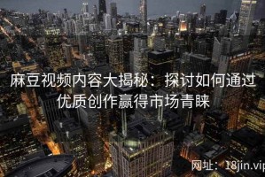 麻豆视频内容大揭秘：探讨如何通过优质创作赢得市场青睐