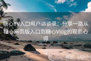 糖心TV入口用户访谈录：分享一路从糖心网页版入口到糖心Vlog的观影心得