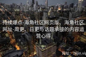 持续爆点-海角社区网页版、海角社区网址-周更、日更与话题承接的内容运营心得