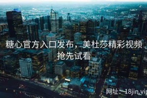 糖心官方入口发布，美杜莎精彩视频抢先试看