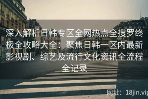 深入解析日韩专区全网热点全搜罗终极全攻略大全：聚焦日韩一区内最新影视剧、综艺及流行文化资讯全流程全记录