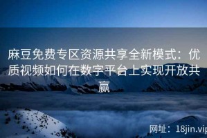 麻豆免费专区资源共享全新模式：优质视频如何在数字平台上实现开放共赢
