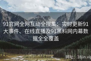 91官网全网互动全搜集：实时更新91大事件、在线直播及91黑料网内幕数据全全覆盖