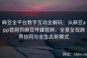 麻豆全平台数字互动全解码：从麻豆app官网到麻豆传媒官网，全景呈现跨界协同与全生态新模式