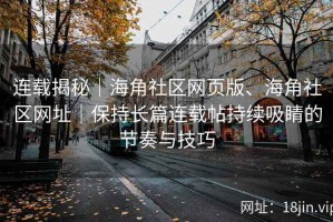 连载揭秘｜海角社区网页版、海角社区网址｜保持长篇连载帖持续吸睛的节奏与技巧