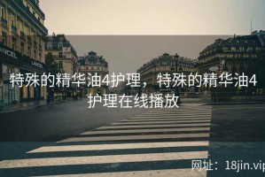 特殊的精华油4护理，特殊的精华油4护理在线播放