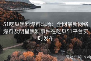 51吃瓜黑料爆料现场：全网最新网络爆料及明星黑料事件在吃瓜51平台实时发布