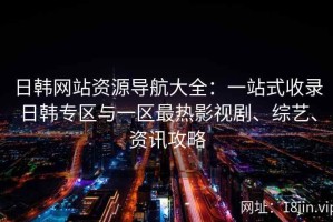 日韩网站资源导航大全：一站式收录日韩专区与一区最热影视剧、综艺、资讯攻略