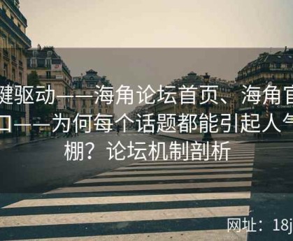 关键驱动——海角论坛首页、海角官网入口——为何每个话题都能引起人气爆棚？论坛机制剖析