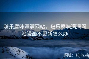 啵乐腐味满满网站，啵乐腐味满满网站漫画不更新怎么办