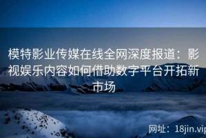 模特影业传媒在线全网深度报道：影视娱乐内容如何借助数字平台开拓新市场