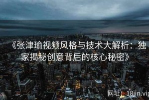 《张津瑜视频风格与技术大解析：独家揭秘创意背后的核心秘密》