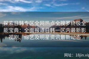 探索日韩专区全网热点全搜罗终极全能宝典：全面报道日韩一区内最新影视剧、综艺及明星资讯最新动态