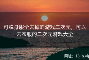 可脱身服全去掉的游戏二次元，可以去衣服的二次元游戏大全