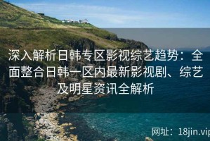 深入解析日韩专区影视综艺趋势：全面整合日韩一区内最新影视剧、综艺及明星资讯全解析
