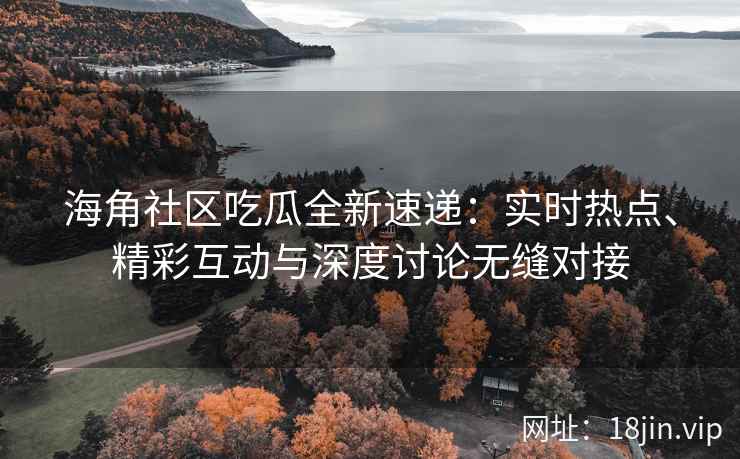 海角社区吃瓜全新速递：实时热点、精彩互动与深度讨论无缝对接
