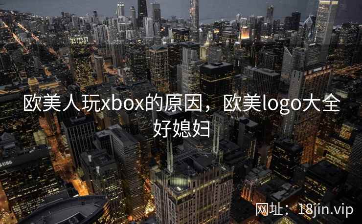 欧美人玩xbox的原因，欧美logo大全好媳妇