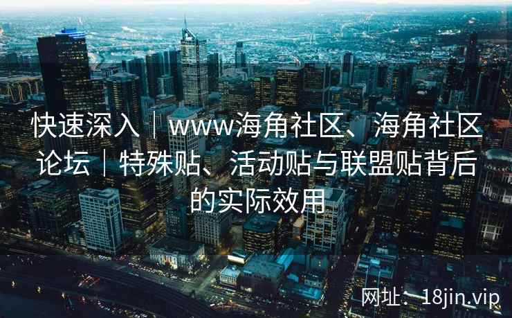 快速深入｜www海角社区、海角社区论坛｜特殊贴、活动贴与联盟贴背后的实际效用